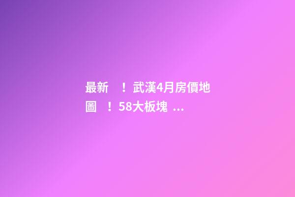 最新！武漢4月房價地圖！58大板塊，僅5個上漲？！